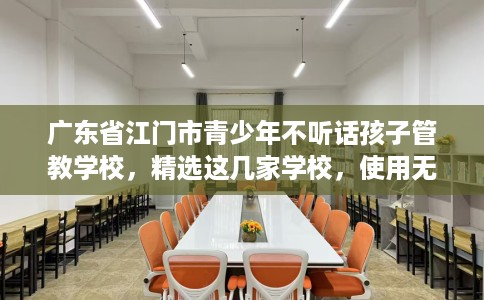 广东省江门市青少年不听话孩子管教学校，精选这几家学校，使用无忧！