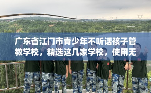 广东省江门市青少年不听话孩子管教学校，精选这几家学校，使用无忧！