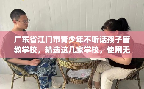 广东省江门市青少年不听话孩子管教学校，精选这几家学校，使用无忧！