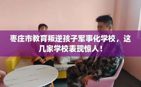 枣庄市教育叛逆孩子军事化学校,这几家学校表现惊人! 枣庄市教育叛逆孩子军事化学校,这几家学校表现惊人!