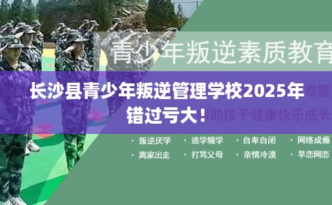长沙县青少年叛逆管理学校2025年错过亏大! 长沙县青少年叛逆管理学校2025年错过亏大!