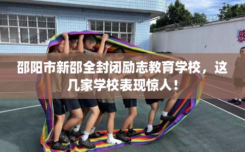 邵阳市新邵全封闭励志教育学校，这几家学校表现惊人！