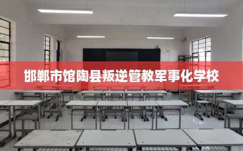 邯郸市馆陶县叛逆管教军事化学校 邯郸市馆陶县叛逆管教军事化学校