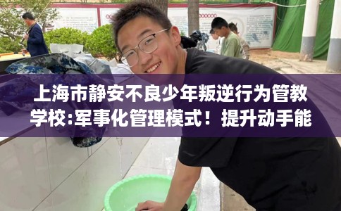上海市静安不良少年叛逆行为管教学校:军事化管理模式!提升动手能力! 上海市静安不良少年叛逆行为管教学校:军事化管理模式!提升动手能力!