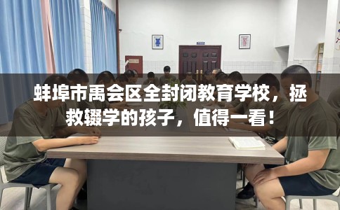 蚌埠市禹会区全封闭教育学校，拯救辍学的孩子，值得一看！