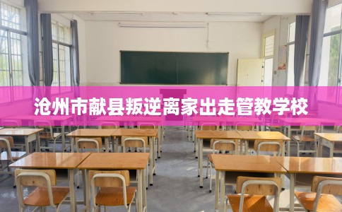 沧州市献县叛逆离家出走管教学校