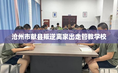 沧州市献县叛逆离家出走管教学校