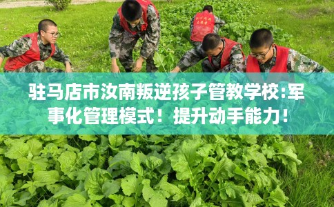 驻马店市汝南叛逆孩子管教学校:军事化管理模式！提升动手能力！