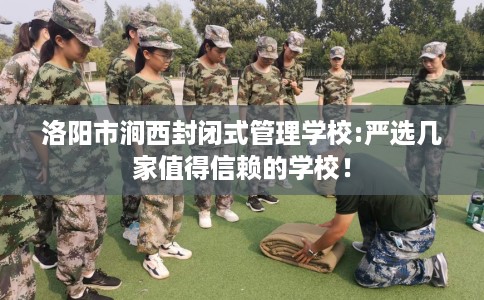 洛阳市涧西封闭式管理学校:严选几家值得信赖的学校！