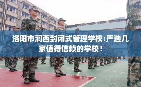 洛阳市涧西封闭式管理学校:严选几家值得信赖的学校！