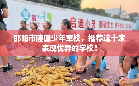 邵阳市隆回少年军校，推荐这十家表现优异的学校！