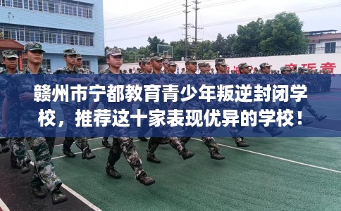 赣州市宁都教育青少年叛逆封闭学校,推荐这十家表现优异的学校! 赣州市宁都教育青少年叛逆封闭学校,推荐这十家表现优异的学校!