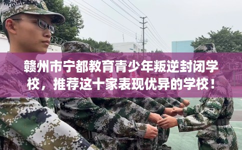 赣州市宁都教育青少年叛逆封闭学校，推荐这十家表现优异的学校！