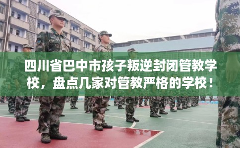 四川省巴中市孩子叛逆封闭管教学校，盘点几家对管教严格的学校！