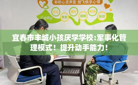 宜春市丰城小孩厌学学校:军事化管理模式!提升动手能力! 宜春市丰城小孩厌学学校:军事化管理模式!提升动手能力!