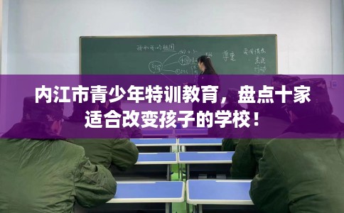 内江市青少年特训教育,盘点十家适合改变孩子的学校! 内江市青少年特训教育,盘点十家适合改变孩子的学校!