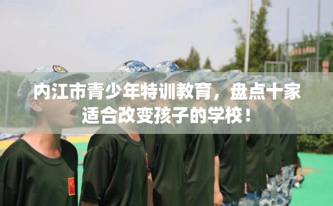 内江市青少年特训教育，盘点十家适合改变孩子的学校！