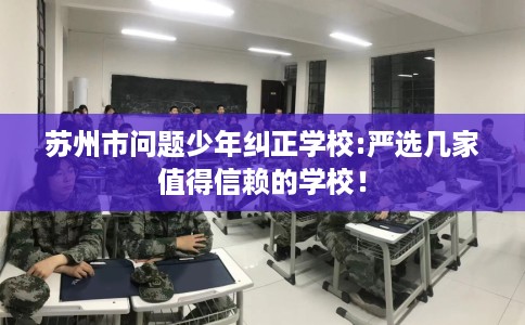 苏州市问题少年纠正学校:严选几家值得信赖的学校！