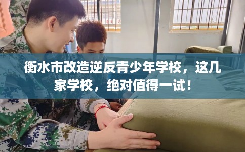 衡水市改造逆反青少年学校，这几家学校，绝对值得一试！