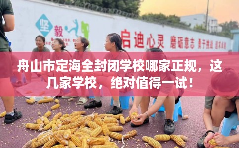 舟山市定海全封闭学校哪家正规,这几家学校,绝对值得一试! 舟山市定海全封闭学校哪家正规,这几家学校,绝对值得一试!