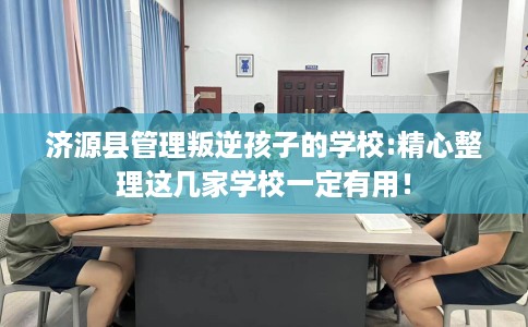 济源县管理叛逆孩子的学校:精心整理这几家学校一定有用！