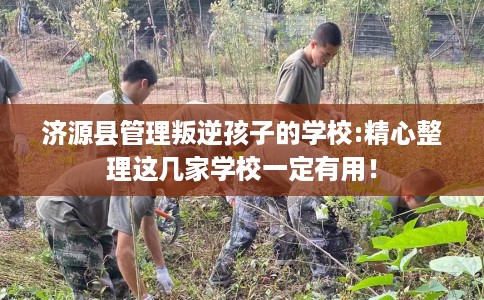 济源县管理叛逆孩子的学校:精心整理这几家学校一定有用！