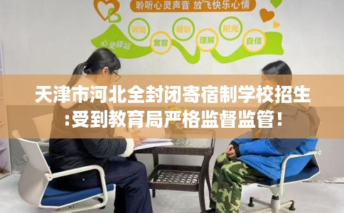 天津市河北全封闭寄宿制学校招生:受到教育局严格监督监管! 天津市河北全封闭寄宿制学校招生:受到教育局严格监督监管!