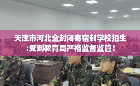 天津市河北全封闭寄宿制学校招生:受到教育局严格监督监管！