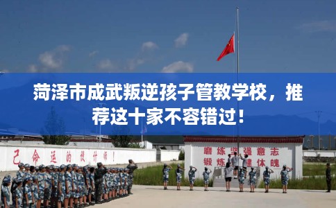 菏泽市成武叛逆孩子管教学校，推荐这十家不容错过！