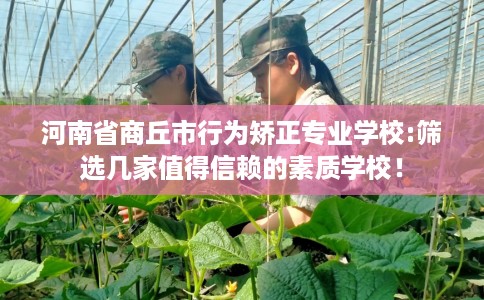 河南省商丘市行为矫正专业学校:筛选几家值得信赖的素质学校! 河南省商丘市行为矫正专业学校:筛选几家值得信赖的素质学校!