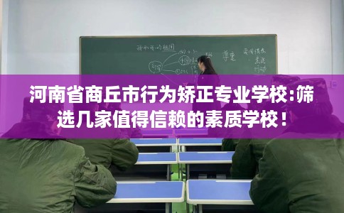 河南省商丘市行为矫正专业学校:筛选几家值得信赖的素质学校! 河南省商丘市行为矫正专业学校:筛选几家值得信赖的素质学校!