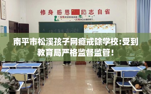 南平市松溪孩子网瘾戒除学校:受到教育局严格监督监管！