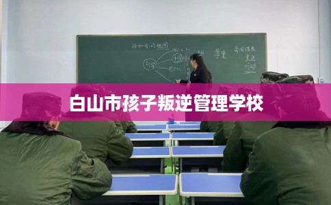 白山市孩子叛逆管理学校
