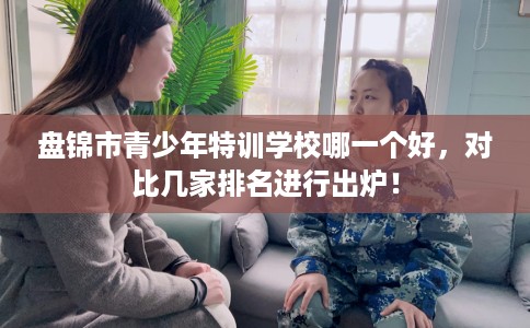 盘锦市青少年特训学校哪一个好，对比几家排名进行出炉！