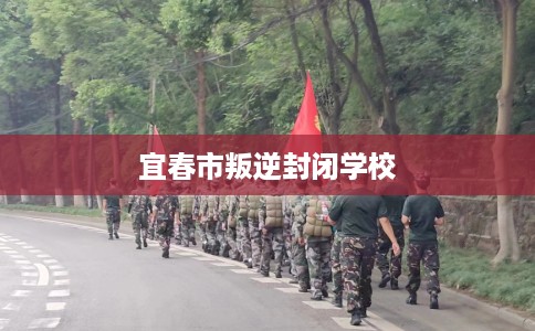 宜春市叛逆封闭学校