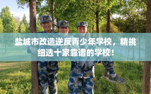盐城市改造逆反青少年学校，精挑细选十家靠谱的学校！