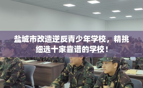 盐城市改造逆反青少年学校，精挑细选十家靠谱的学校！