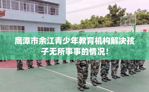 鹰潭市余江青少年教育机构解决孩子无所事事的情况！
