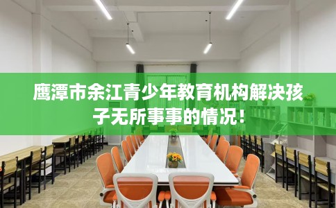 鹰潭市余江青少年教育机构解决孩子无所事事的情况！