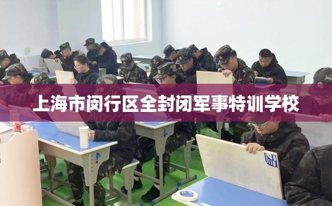 上海市闵行区全封闭军事特训学校 上海市闵行区全封闭军事特训学校