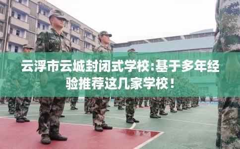 云浮市云城封闭式学校:基于多年经验推荐这几家学校！