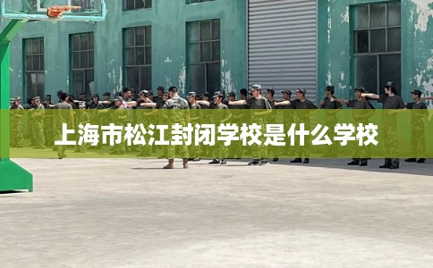 上海市松江封闭学校是什么学校 上海市松江封闭学校是什么学校