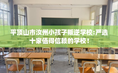 平顶山市汝州小孩子叛逆学校:严选十家值得信赖的学校! 平顶山市汝州小孩子叛逆学校:严选十家值得信赖的学校!