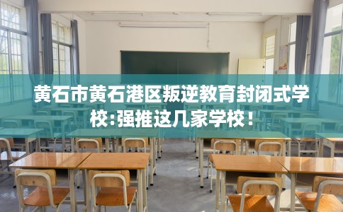 黄石市黄石港区叛逆教育封闭式学校:强推这几家学校! 黄石市黄石港区叛逆教育封闭式学校:强推这几家学校!