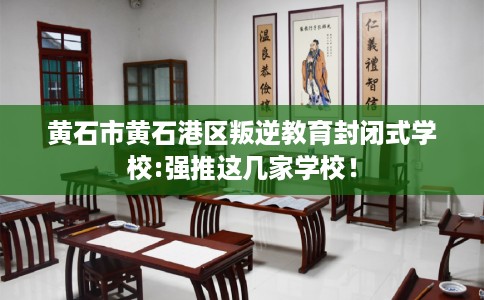 黄石市黄石港区叛逆教育封闭式学校:强推这几家学校！