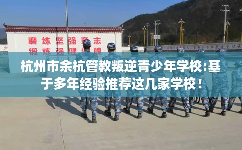 杭州市余杭管教叛逆青少年学校:基于多年经验推荐这几家学校！