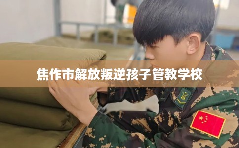 焦作市解放叛逆孩子管教学校