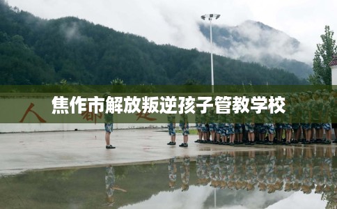 焦作市解放叛逆孩子管教学校