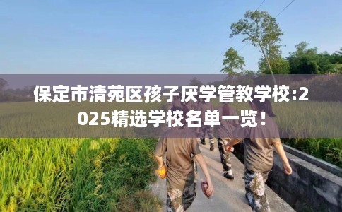 保定市清苑区孩子厌学管教学校:2025精选学校名单一览! 保定市清苑区孩子厌学管教学校:2025精选学校名单一览!
