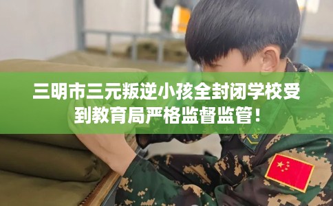 三明市三元叛逆小孩全封闭学校受到教育局严格监督监管! 三明市三元叛逆小孩全封闭学校受到教育局严格监督监管!